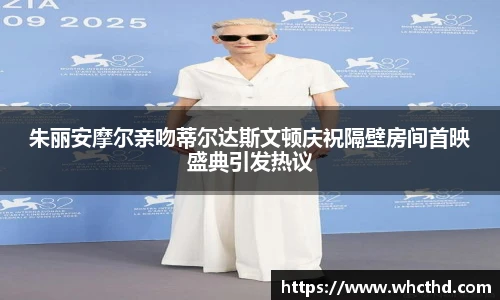 朱丽安摩尔亲吻蒂尔达斯文顿庆祝隔壁房间首映盛典引发热议