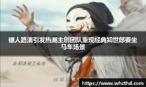 镖人路演引发热潮主创团队重现经典知世郎要坐马车场景